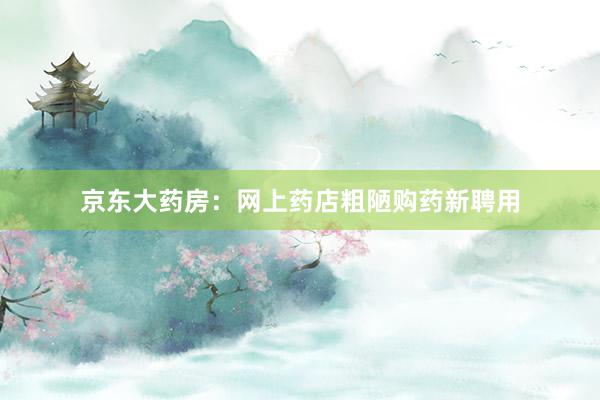 京东大药房：网上药店粗陋购药新聘用