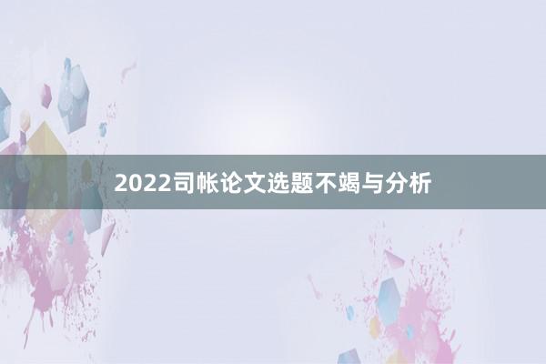 2022司帐论文选题不竭与分析