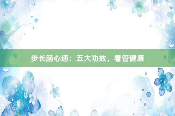 步长脑心通：五大功效，看管健康