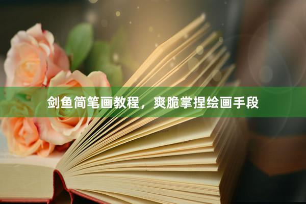 剑鱼简笔画教程，爽脆掌捏绘画手段