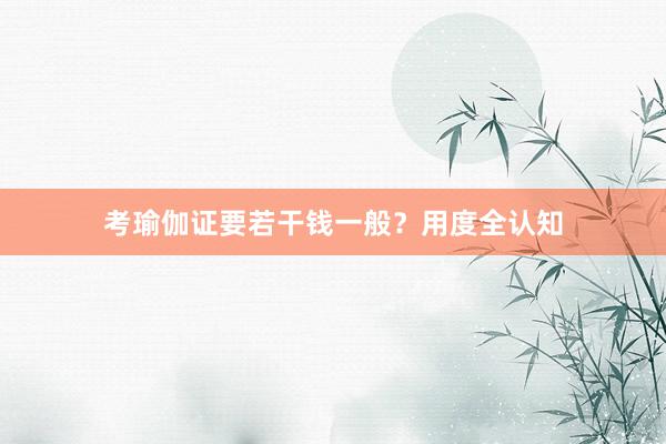 考瑜伽证要若干钱一般？用度全认知